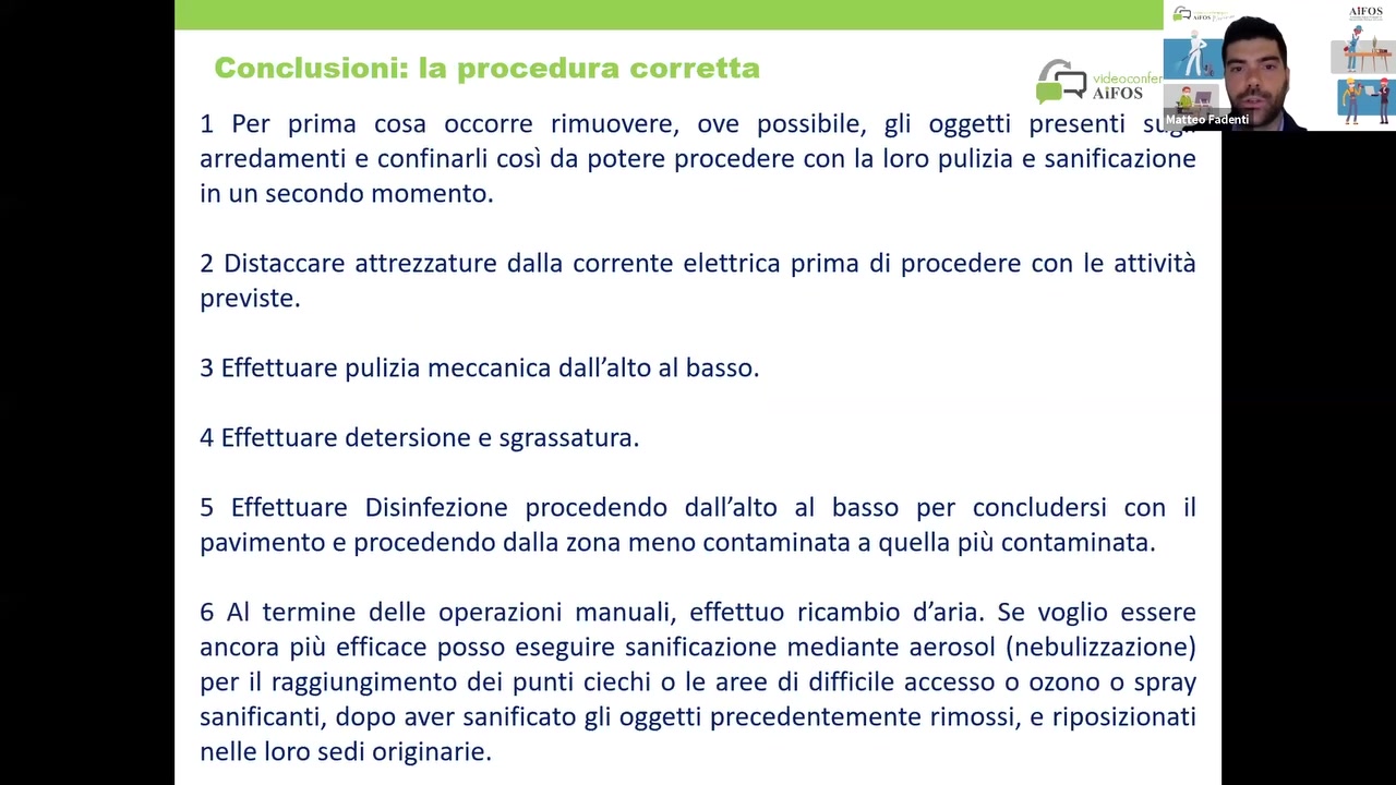 1 Per prima cosa occorre rimuovere, ove possibile, gli oggetti presenti SL.' '

arredamenti e confinarli cos‘: da potere procedere con la Ioro pulizia e sanificazione
in un secondo momento.

2 Distaccare attrezzature dalla corrente elettrica prima di procedere con Ie attivité
previste.

3 Effettuare pulizia meccanica da||’a|to al basso.
4 Effettuare detersione e sgrassatura.

5 Effettuare Disinfezione procedendo da||’a|to al basso per concludersi con il
pavimento e procedendo dalla zona meno contaminata a quella pit‘; contaminata.

6 Al termine delle operazioni manuali, effettuo ricambio d’aria. Se voglio essere
ancora pit: efficace posso eseguire sanificazione mediante aerosol (nebulizzazione)
per il raggiungimento dei punti ciechi 0 Ie aree di difficile accesso o ozono 0 spray
sanificanti, dopo aver sanificato gli oggetti precedentemente rimossi, e riposizionati
nelle Ioro sedi originarie.